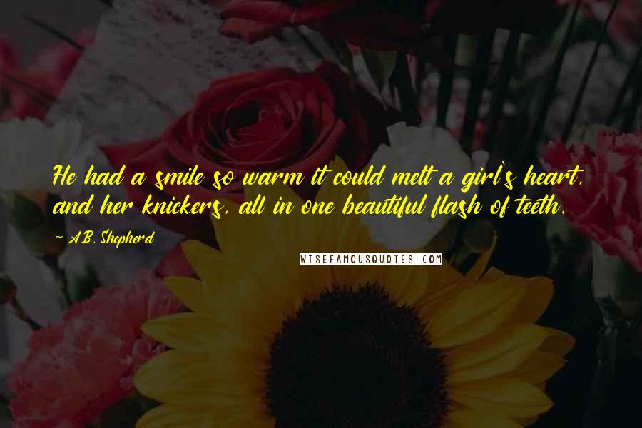 A.B. Shepherd Quotes: He had a smile so warm it could melt a girl's heart, and her knickers, all in one beautiful flash of teeth.