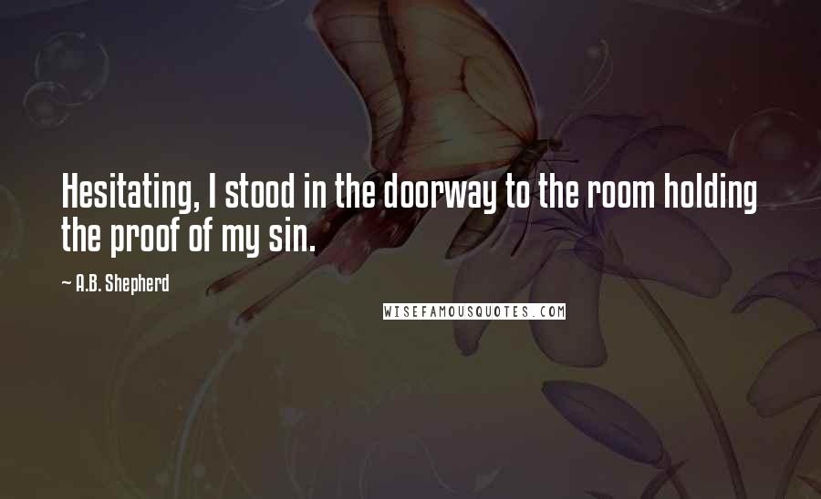 A.B. Shepherd Quotes: Hesitating, I stood in the doorway to the room holding the proof of my sin.