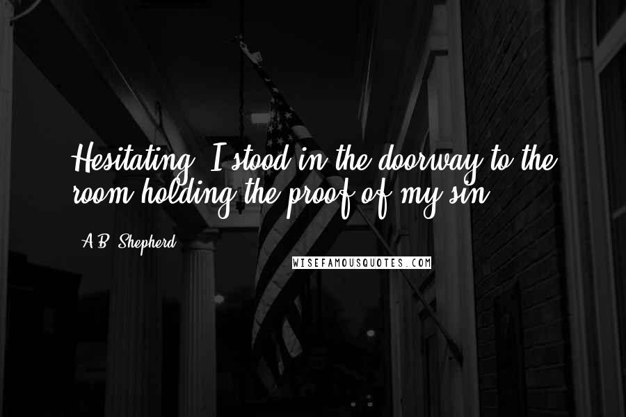 A.B. Shepherd Quotes: Hesitating, I stood in the doorway to the room holding the proof of my sin.