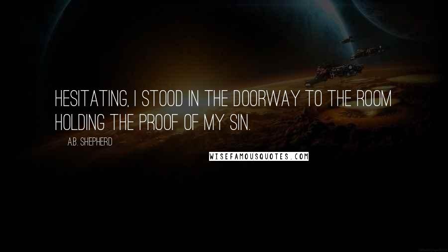 A.B. Shepherd Quotes: Hesitating, I stood in the doorway to the room holding the proof of my sin.