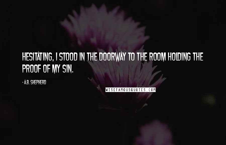 A.B. Shepherd Quotes: Hesitating, I stood in the doorway to the room holding the proof of my sin.