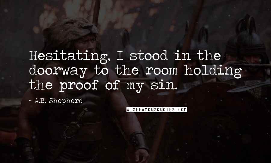 A.B. Shepherd Quotes: Hesitating, I stood in the doorway to the room holding the proof of my sin.