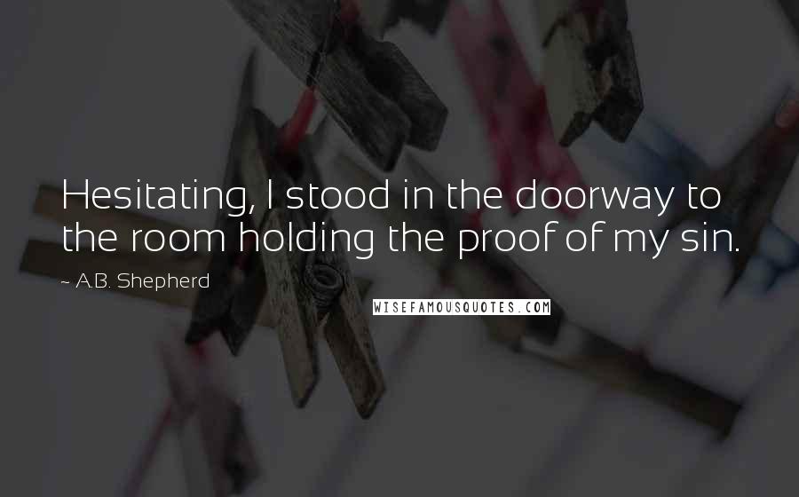 A.B. Shepherd Quotes: Hesitating, I stood in the doorway to the room holding the proof of my sin.