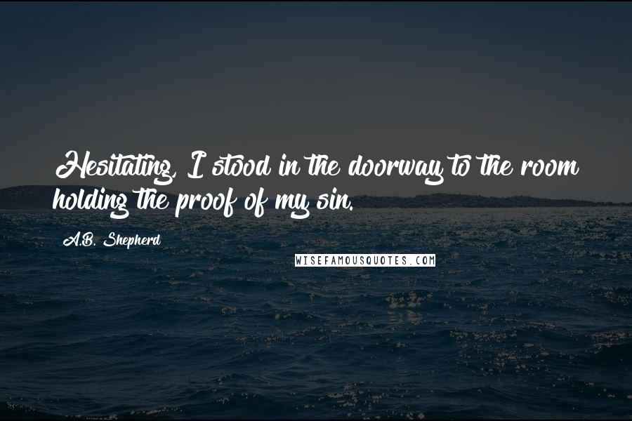 A.B. Shepherd Quotes: Hesitating, I stood in the doorway to the room holding the proof of my sin.
