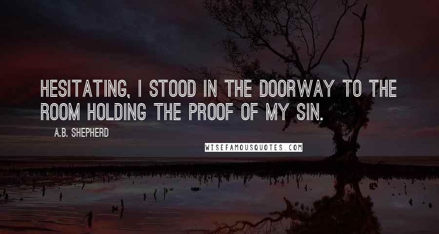 A.B. Shepherd Quotes: Hesitating, I stood in the doorway to the room holding the proof of my sin.