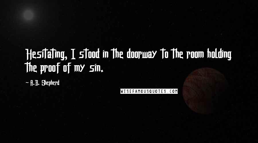 A.B. Shepherd Quotes: Hesitating, I stood in the doorway to the room holding the proof of my sin.