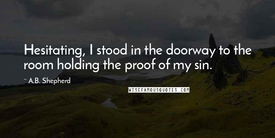 A.B. Shepherd Quotes: Hesitating, I stood in the doorway to the room holding the proof of my sin.