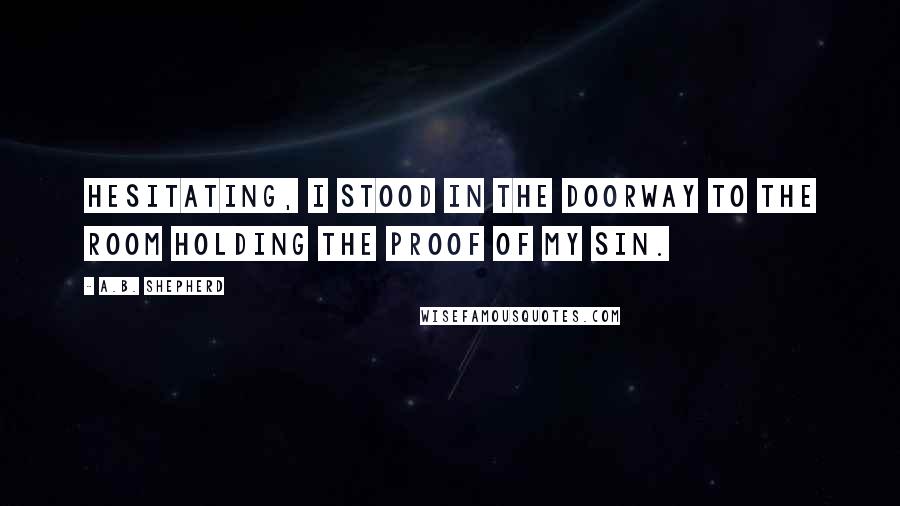 A.B. Shepherd Quotes: Hesitating, I stood in the doorway to the room holding the proof of my sin.