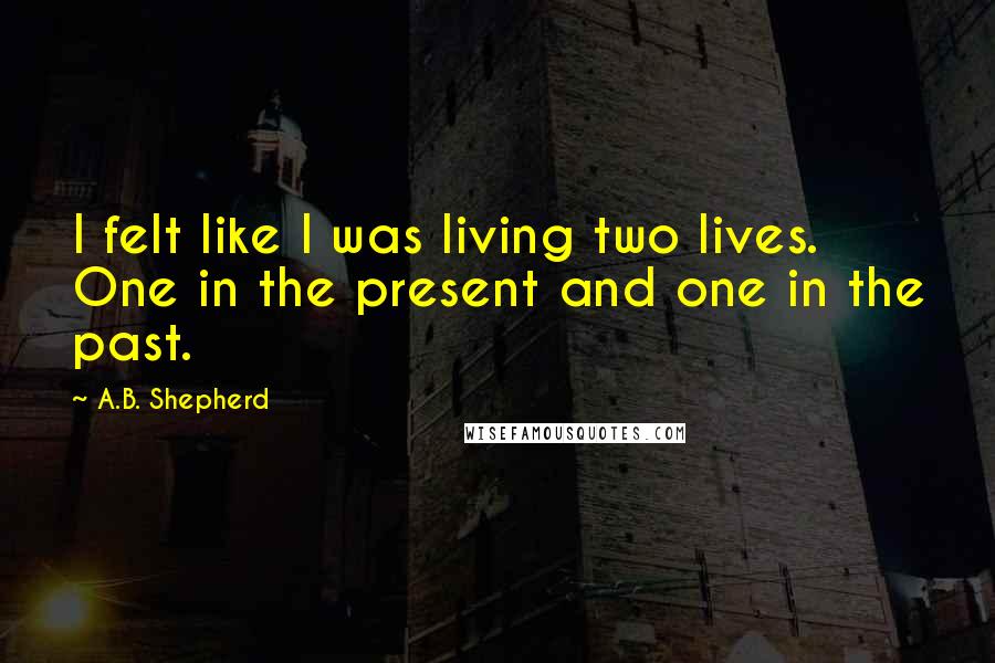 A.B. Shepherd Quotes: I felt like I was living two lives. One in the present and one in the past.