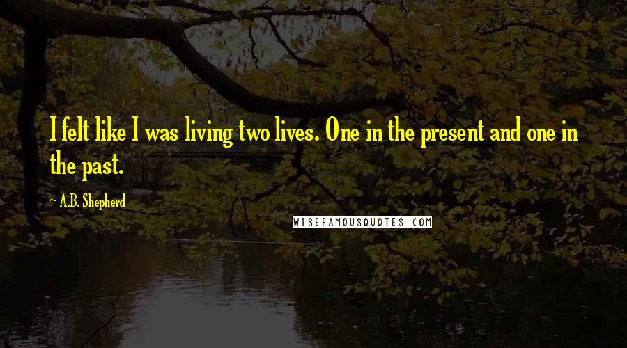 A.B. Shepherd Quotes: I felt like I was living two lives. One in the present and one in the past.