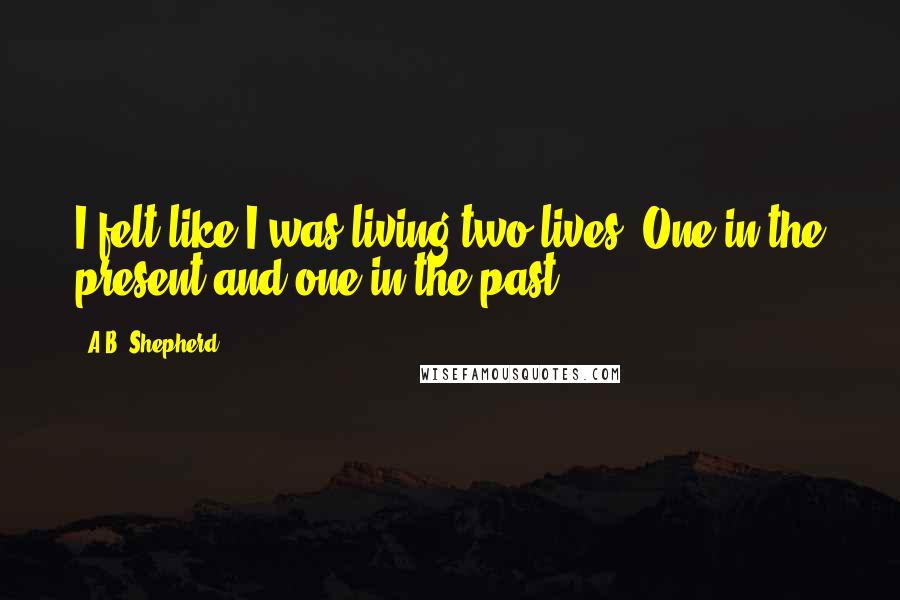 A.B. Shepherd Quotes: I felt like I was living two lives. One in the present and one in the past.