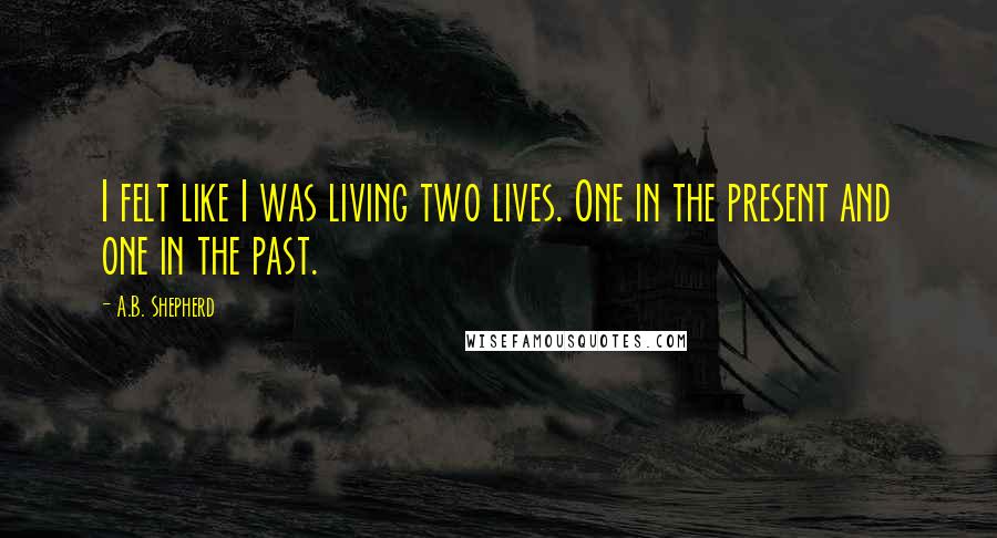 A.B. Shepherd Quotes: I felt like I was living two lives. One in the present and one in the past.