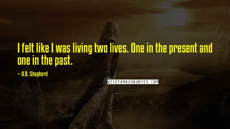 A.B. Shepherd Quotes: I felt like I was living two lives. One in the present and one in the past.