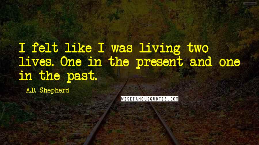 A.B. Shepherd Quotes: I felt like I was living two lives. One in the present and one in the past.