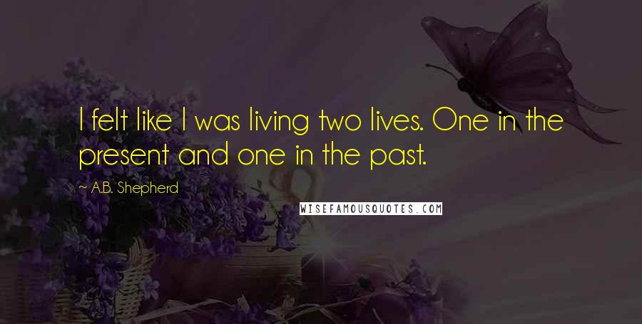 A.B. Shepherd Quotes: I felt like I was living two lives. One in the present and one in the past.