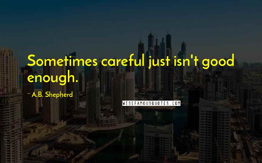 A.B. Shepherd Quotes: Sometimes careful just isn't good enough.