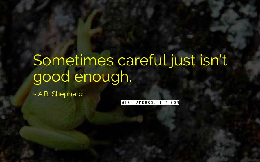 A.B. Shepherd Quotes: Sometimes careful just isn't good enough.