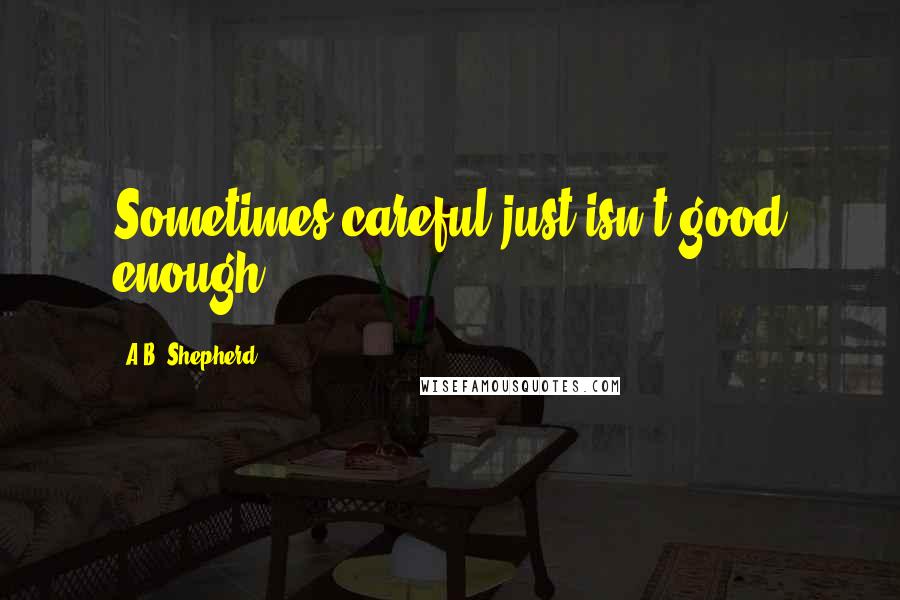 A.B. Shepherd Quotes: Sometimes careful just isn't good enough.