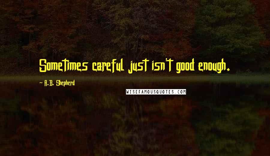 A.B. Shepherd Quotes: Sometimes careful just isn't good enough.