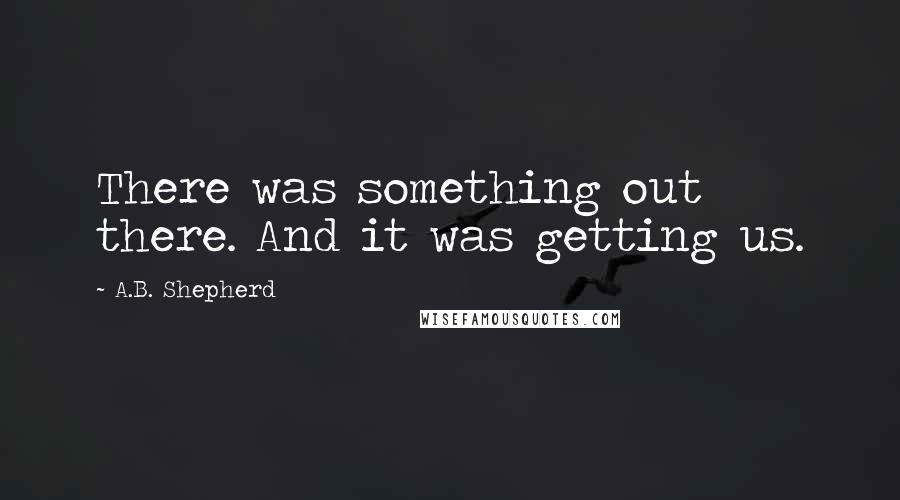A.B. Shepherd Quotes: There was something out there. And it was getting us.
