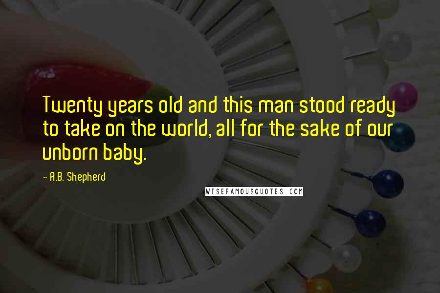 A.B. Shepherd Quotes: Twenty years old and this man stood ready to take on the world, all for the sake of our unborn baby.