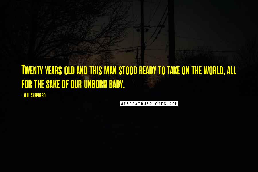 A.B. Shepherd Quotes: Twenty years old and this man stood ready to take on the world, all for the sake of our unborn baby.