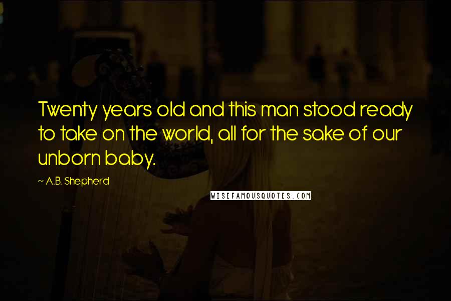 A.B. Shepherd Quotes: Twenty years old and this man stood ready to take on the world, all for the sake of our unborn baby.