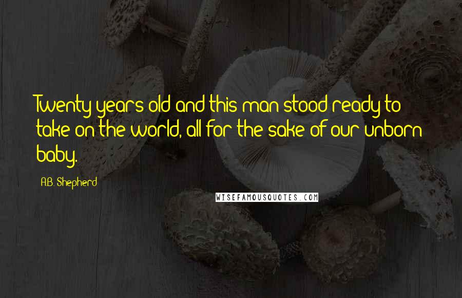 A.B. Shepherd Quotes: Twenty years old and this man stood ready to take on the world, all for the sake of our unborn baby.