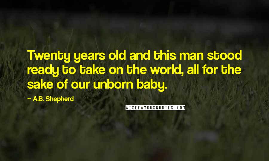A.B. Shepherd Quotes: Twenty years old and this man stood ready to take on the world, all for the sake of our unborn baby.