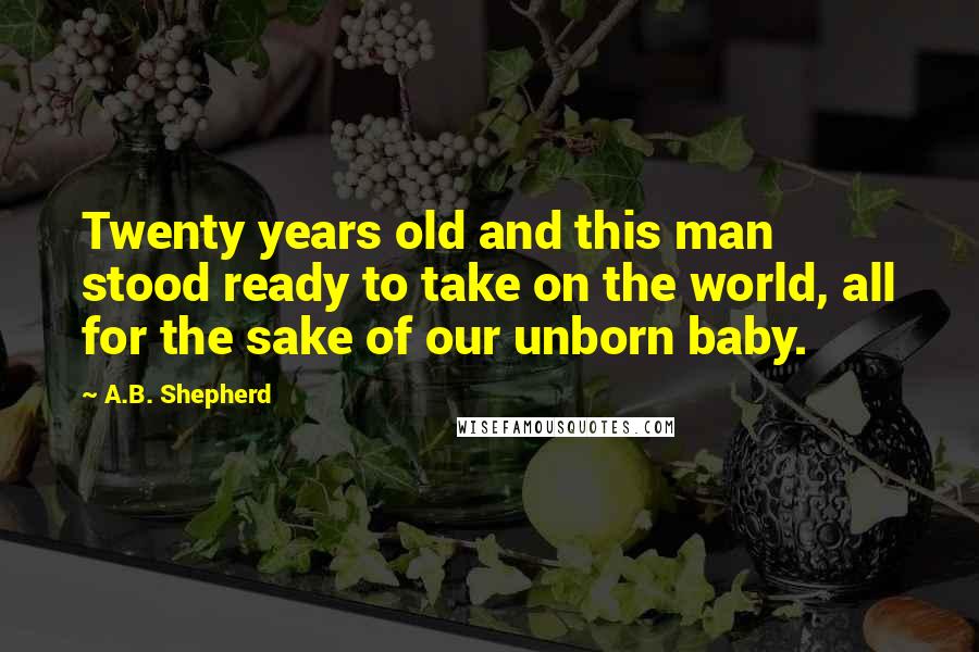 A.B. Shepherd Quotes: Twenty years old and this man stood ready to take on the world, all for the sake of our unborn baby.