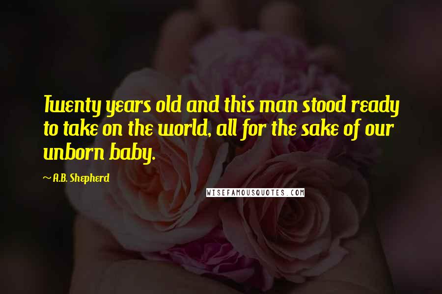 A.B. Shepherd Quotes: Twenty years old and this man stood ready to take on the world, all for the sake of our unborn baby.