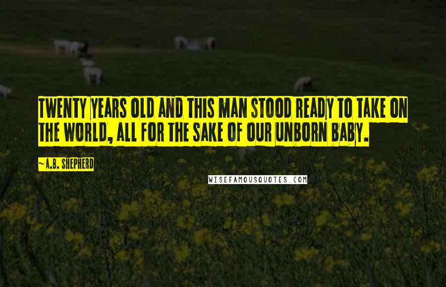 A.B. Shepherd Quotes: Twenty years old and this man stood ready to take on the world, all for the sake of our unborn baby.