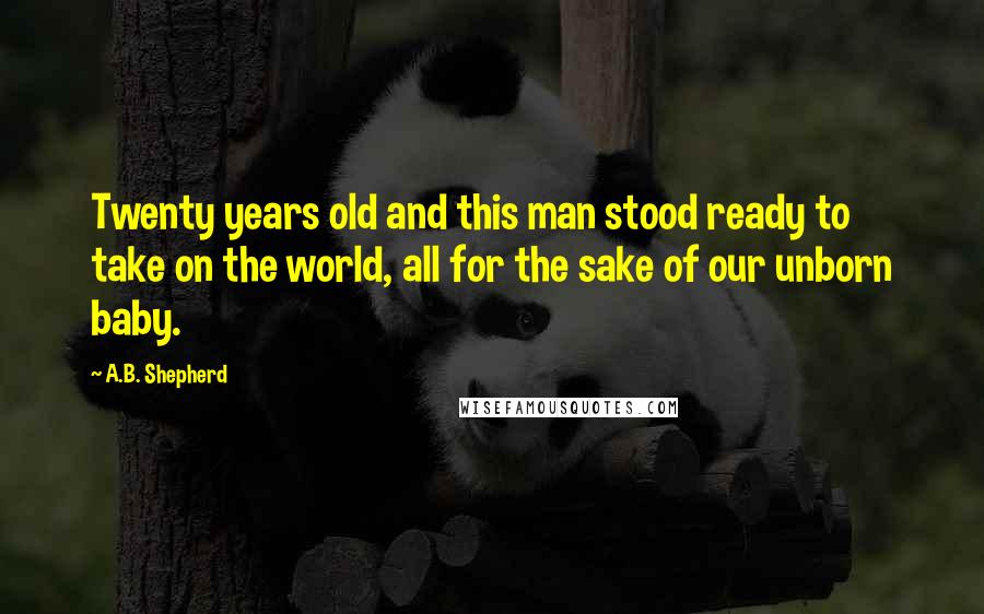 A.B. Shepherd Quotes: Twenty years old and this man stood ready to take on the world, all for the sake of our unborn baby.