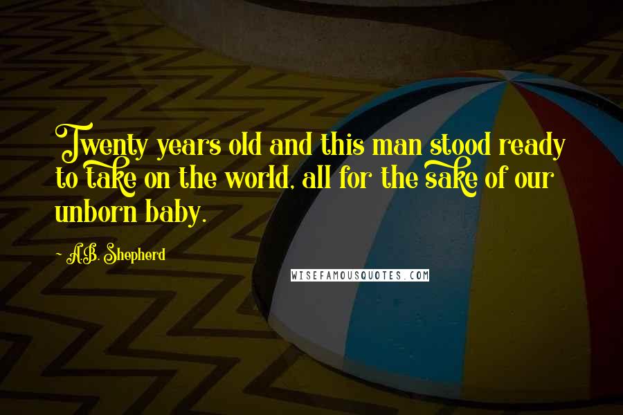 A.B. Shepherd Quotes: Twenty years old and this man stood ready to take on the world, all for the sake of our unborn baby.