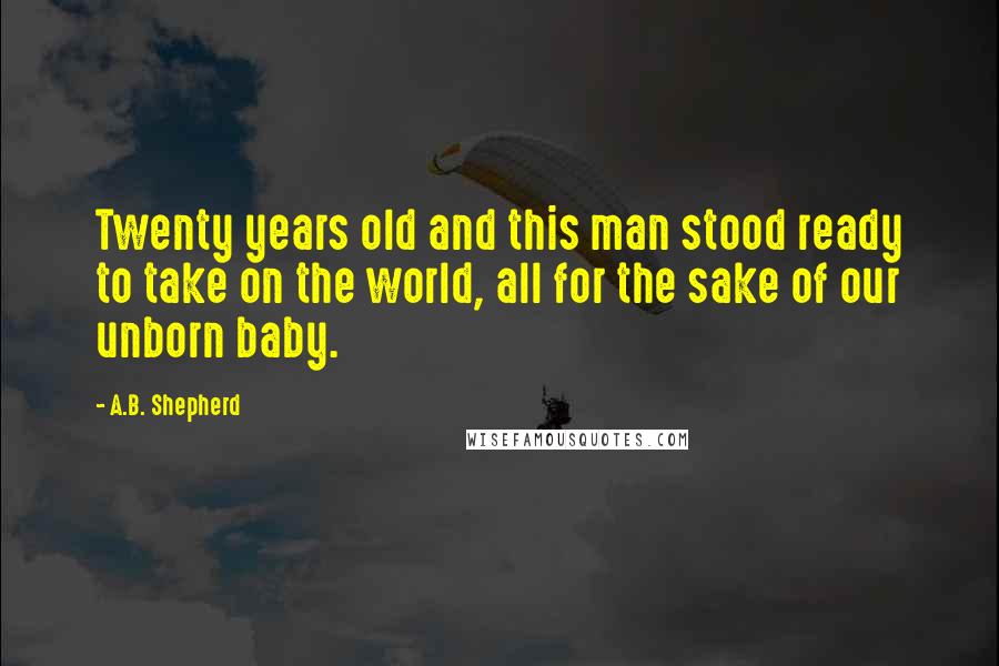 A.B. Shepherd Quotes: Twenty years old and this man stood ready to take on the world, all for the sake of our unborn baby.