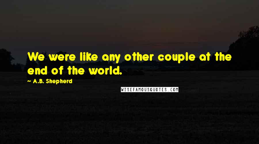 A.B. Shepherd Quotes: We were like any other couple at the end of the world.