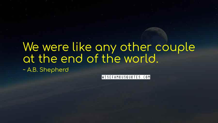 A.B. Shepherd Quotes: We were like any other couple at the end of the world.