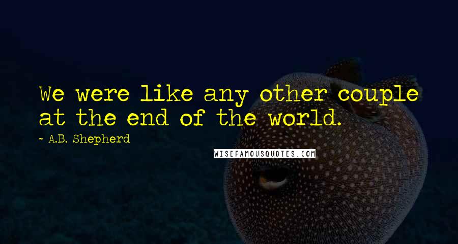 A.B. Shepherd Quotes: We were like any other couple at the end of the world.