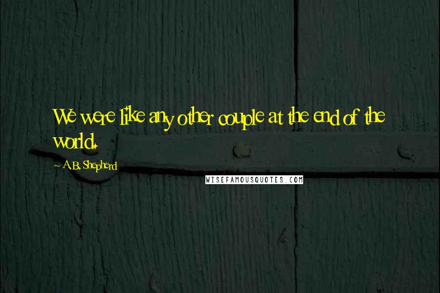 A.B. Shepherd Quotes: We were like any other couple at the end of the world.