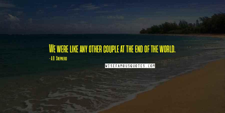 A.B. Shepherd Quotes: We were like any other couple at the end of the world.