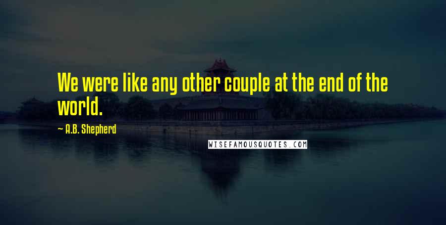 A.B. Shepherd Quotes: We were like any other couple at the end of the world.