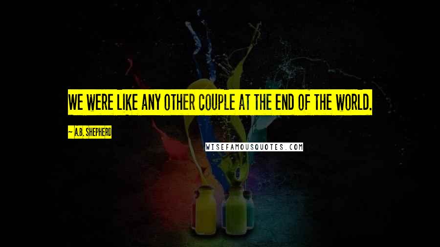 A.B. Shepherd Quotes: We were like any other couple at the end of the world.