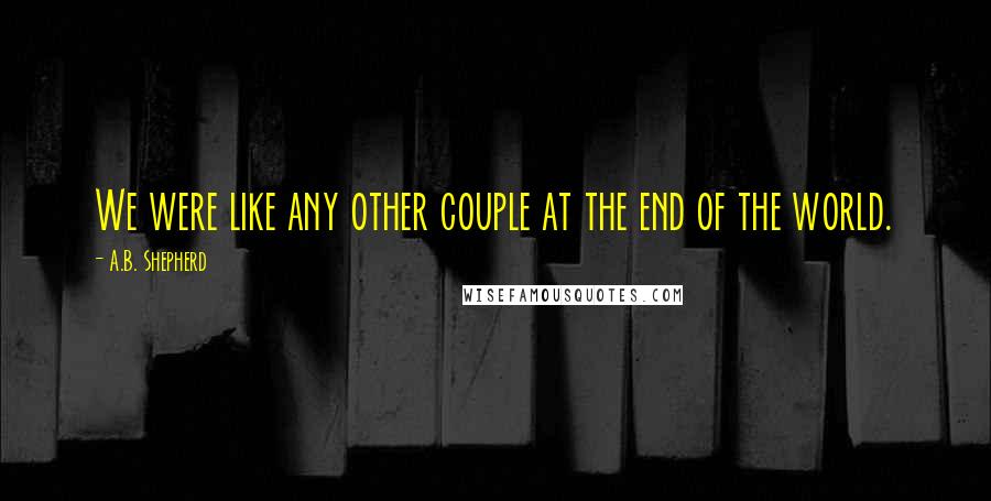 A.B. Shepherd Quotes: We were like any other couple at the end of the world.