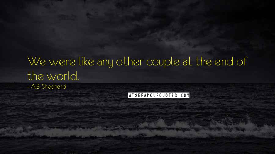 A.B. Shepherd Quotes: We were like any other couple at the end of the world.