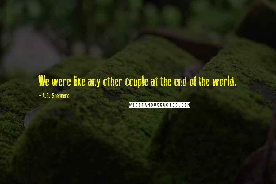 A.B. Shepherd Quotes: We were like any other couple at the end of the world.