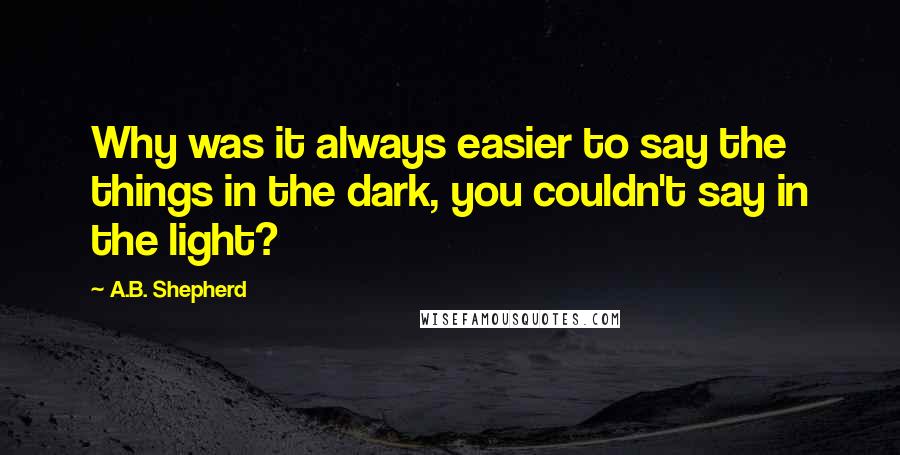 A.B. Shepherd Quotes: Why was it always easier to say the things in the dark, you couldn't say in the light?