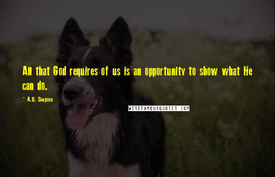 A.B. Simpson Quotes: All that God requires of us is an opportunity to show what He can do.