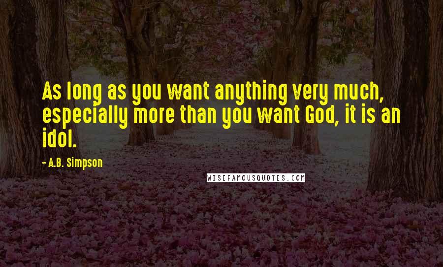 A.B. Simpson Quotes: As long as you want anything very much, especially more than you want God, it is an idol.