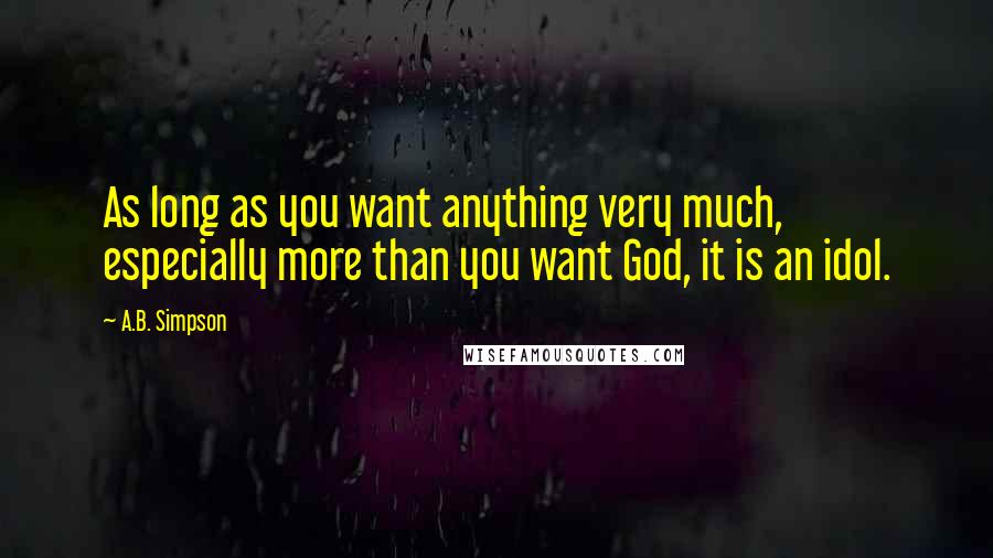 A.B. Simpson Quotes: As long as you want anything very much, especially more than you want God, it is an idol.