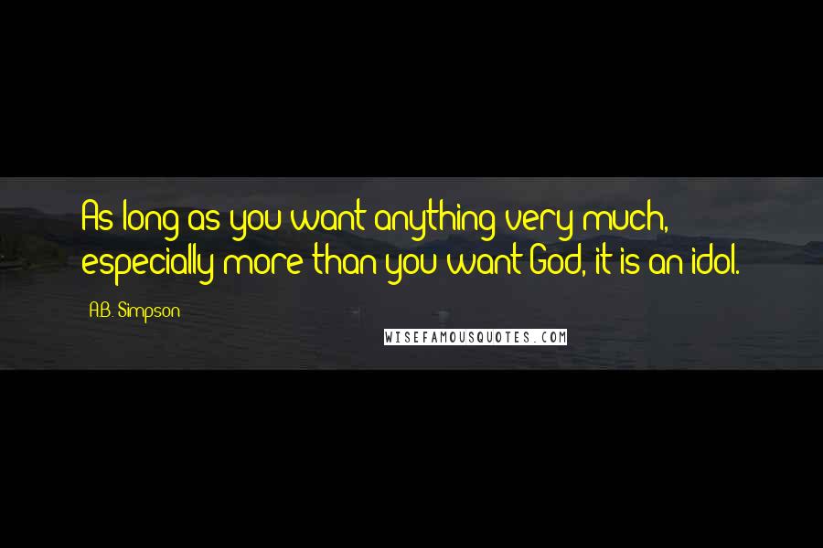 A.B. Simpson Quotes: As long as you want anything very much, especially more than you want God, it is an idol.